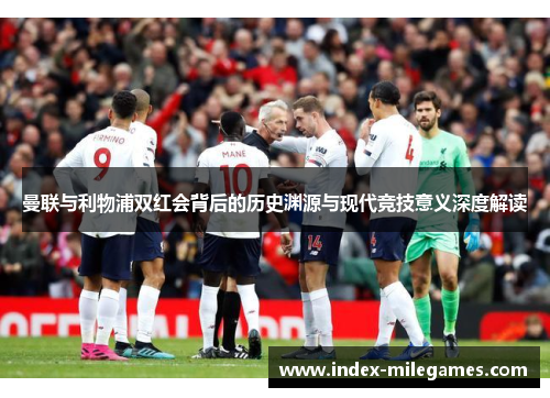 曼联与利物浦双红会背后的历史渊源与现代竞技意义深度解读