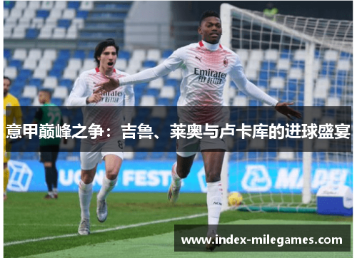意甲巅峰之争：吉鲁、莱奥与卢卡库的进球盛宴