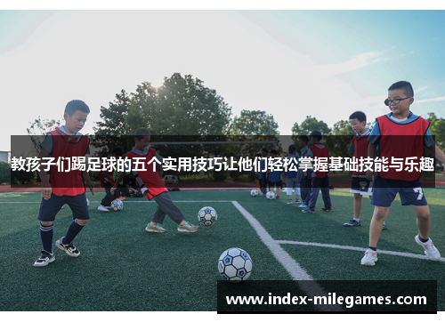 教孩子们踢足球的五个实用技巧让他们轻松掌握基础技能与乐趣