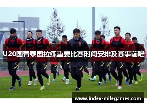 U20国青泰国拉练重要比赛时间安排及赛事前瞻