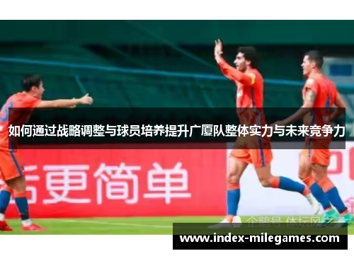 如何通过战略调整与球员培养提升广厦队整体实力与未来竞争力