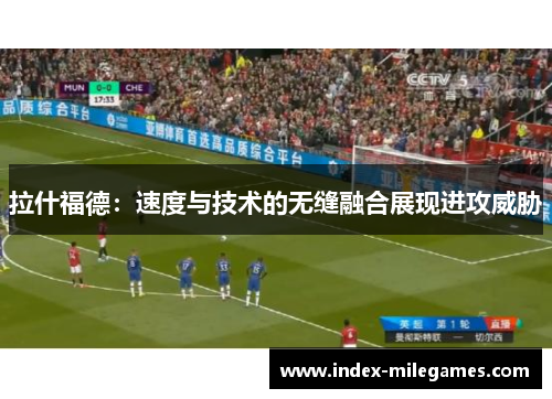 拉什福德：速度与技术的无缝融合展现进攻威胁