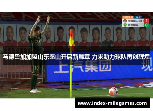 马德鲁加加盟山东泰山开启新篇章 力求助力球队再创辉煌