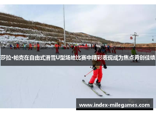 莎拉·帕克在自由式滑雪U型场地比赛中精彩表现成为焦点勇创佳绩