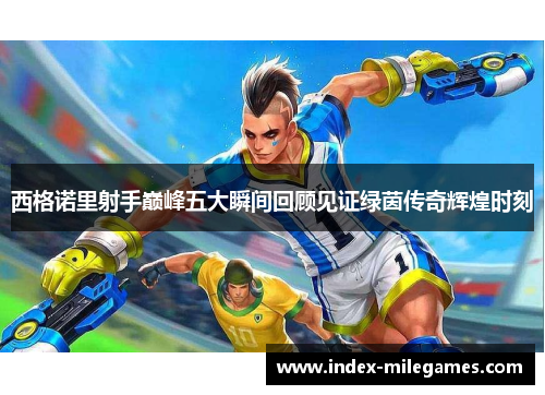 西格诺里射手巅峰五大瞬间回顾见证绿茵传奇辉煌时刻