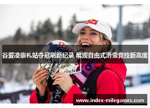 谷爱凌崇礼站夺冠刷新纪录 展现自由式滑雪竞技新高度