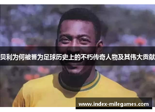 贝利为何被誉为足球历史上的不朽传奇人物及其伟大贡献