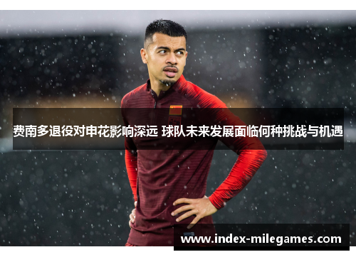 费南多退役对申花影响深远 球队未来发展面临何种挑战与机遇