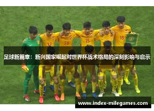 足球新篇章：新兴国家崛起对世界杯战术格局的深刻影响与启示