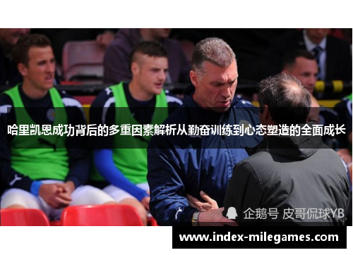 哈里凯恩成功背后的多重因素解析从勤奋训练到心态塑造的全面成长