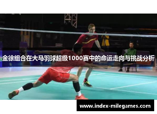 金徐组合在大马羽球超级1000赛中的命运走向与挑战分析