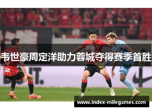 韦世豪周定洋助力蓉城夺得赛季首胜